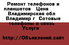  Ремонт телефонов и планшетов › Цена ­ 500 - Владимирская обл., Владимир г. Сотовые телефоны и связь » Услуги   